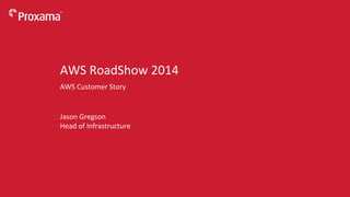 ©	
  Proxama	
  2014	
  
Jason	
  Gregson	
  
Head	
  of	
  Infrastructure	
  
AWS	
  RoadShow	
  2014	
  
AWS	
  Customer	
  Story	
  
 