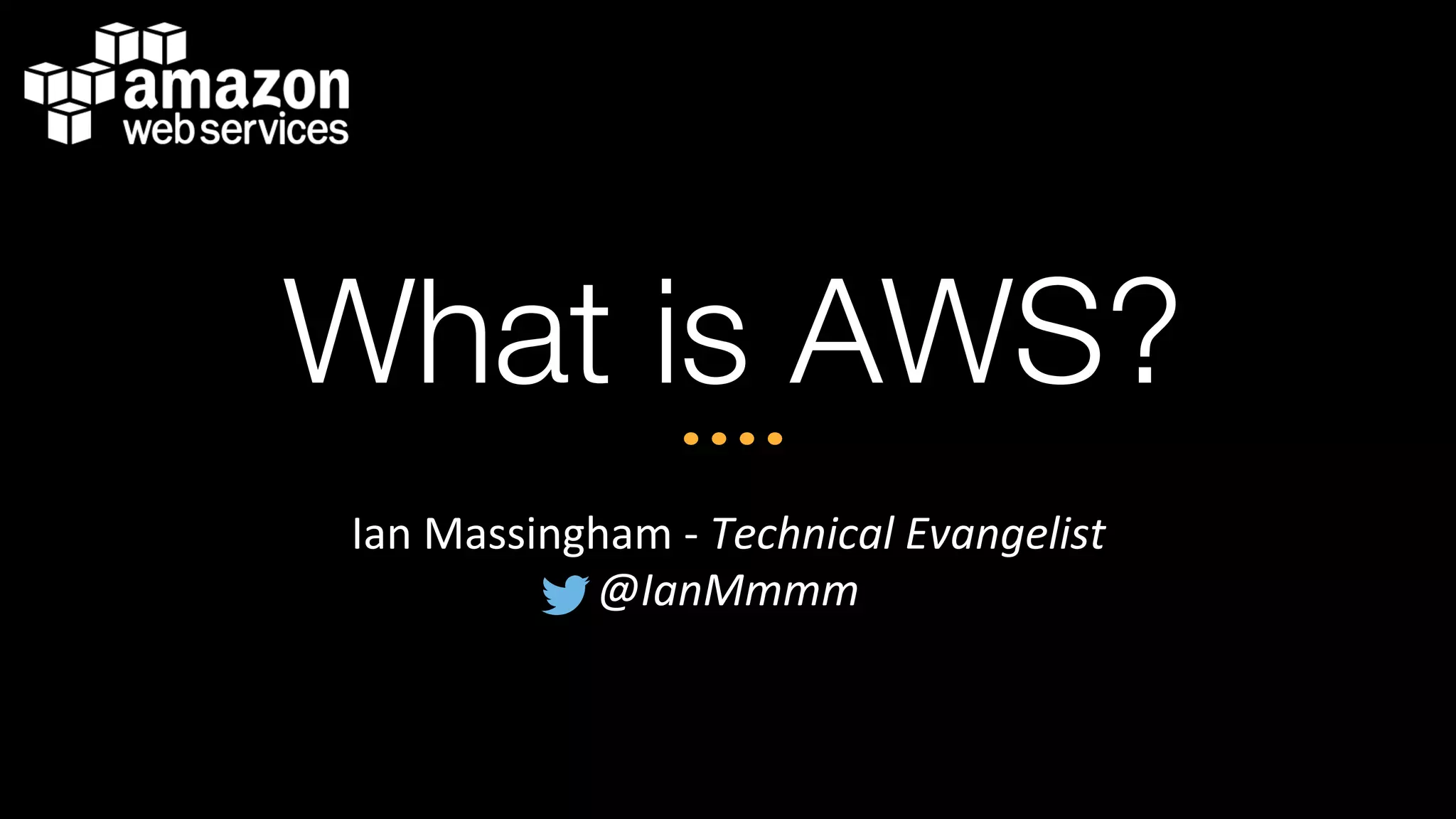 What is AWS?
Ian	
  Massingham	
  -­‐	
  Technical	
  Evangelist	
  
@IanMmmm	
  
 