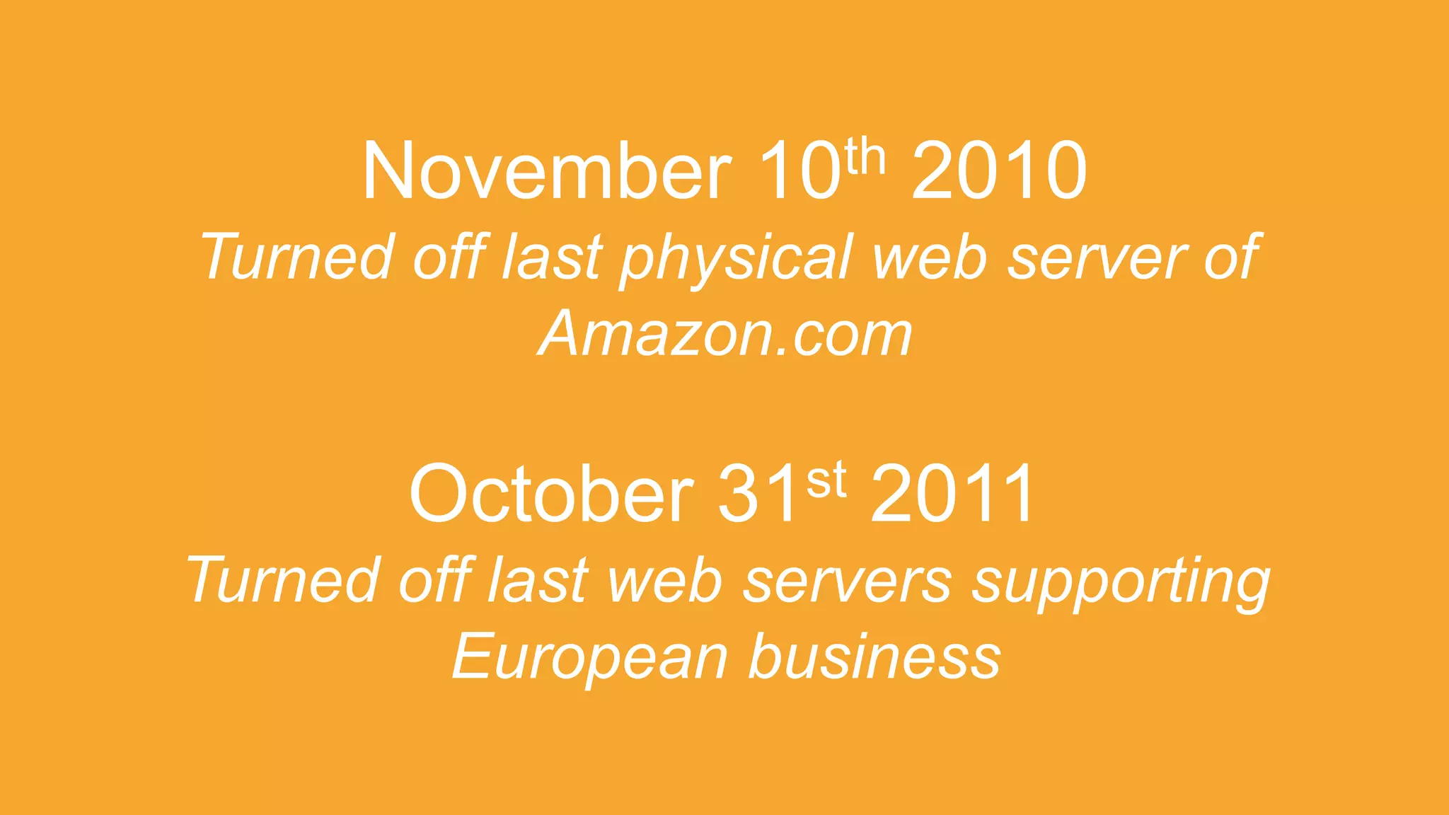 November 10th 2010
Turned off last physical web server of
Amazon.com
October 31st 2011
Turned off last web servers supporting
European business
 