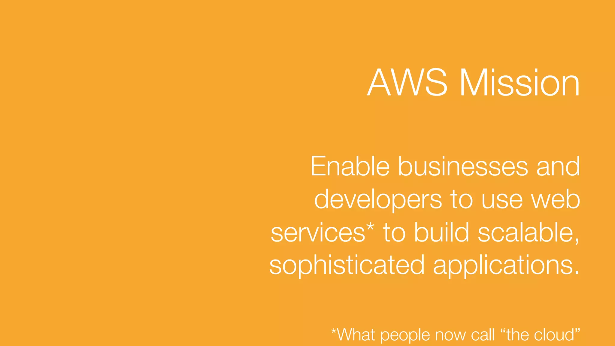 AWS Mission

Enable businesses and
developers to use web
services* to build scalable,
sophisticated applications.


*What people now call “the cloud” 
 
