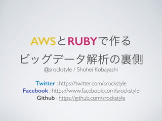 AWSとRUBYで作る	

ビッグデータ解析の裏側
@srockstyle / Shohei Kobayashi	

!
Twitter : https://twitter.com/srockstyle	

Facebook : https://www.facebook.com/srockstyle	

Github : https://github.com/srockstyle	

 