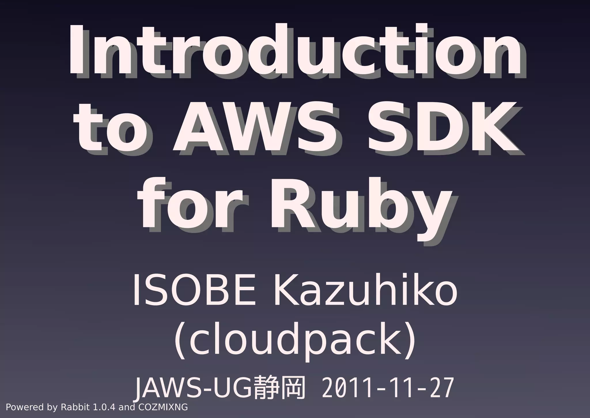 Introduction
           to AWS SDK
             for Ruby
                        ISOBE Kazuhiko
                          (cloudpack)
                         JAWS-UG静岡 2011-11-27
Powered by Rabbit 1.0.4 and COZMIXNG
 
