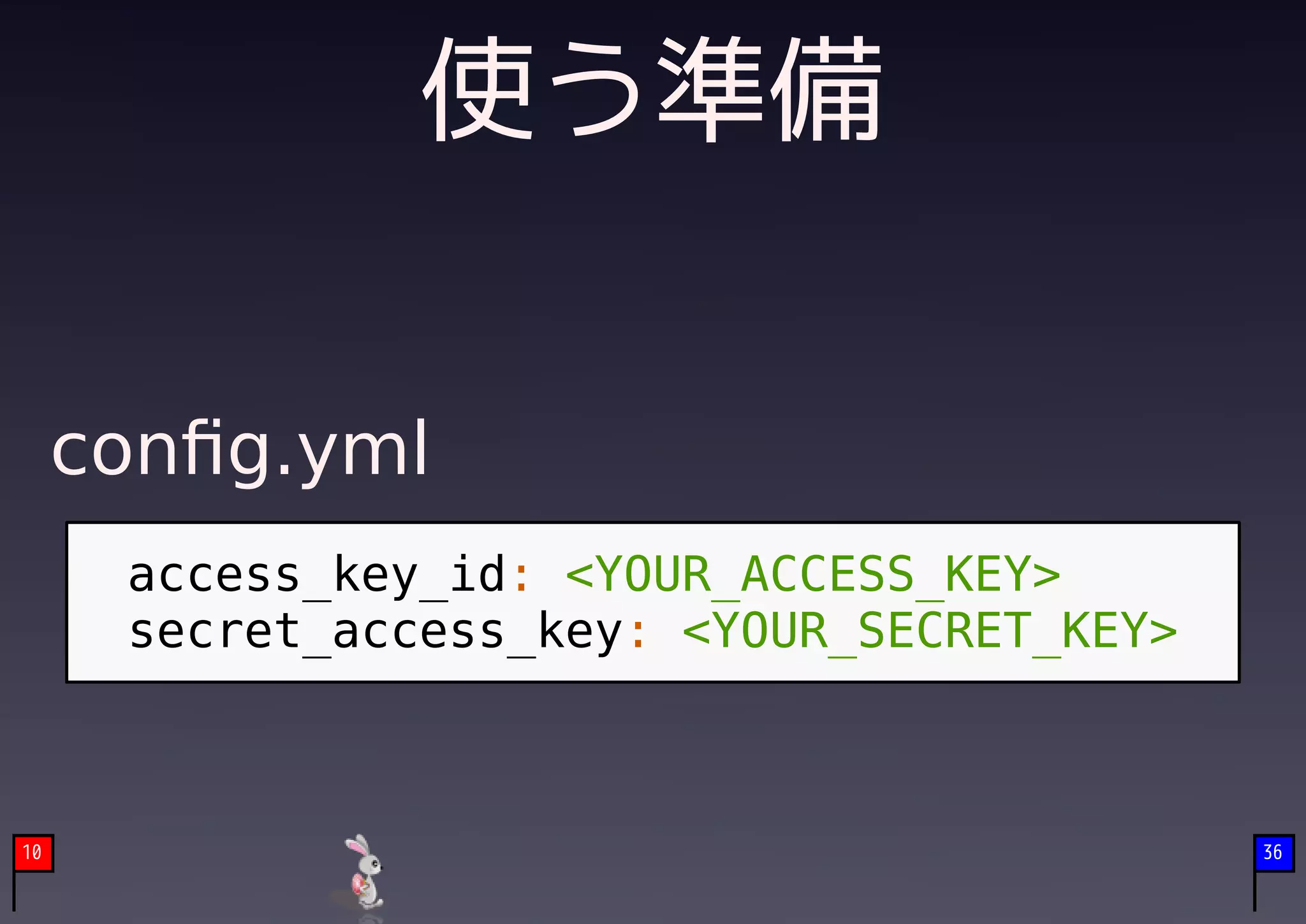 使う準備

     conﬁg.yml
      access_key_id: <YOUR_ACCESS_KEY>
      secret_access_key: <YOUR_SECRET_KEY>



10                                           36
 