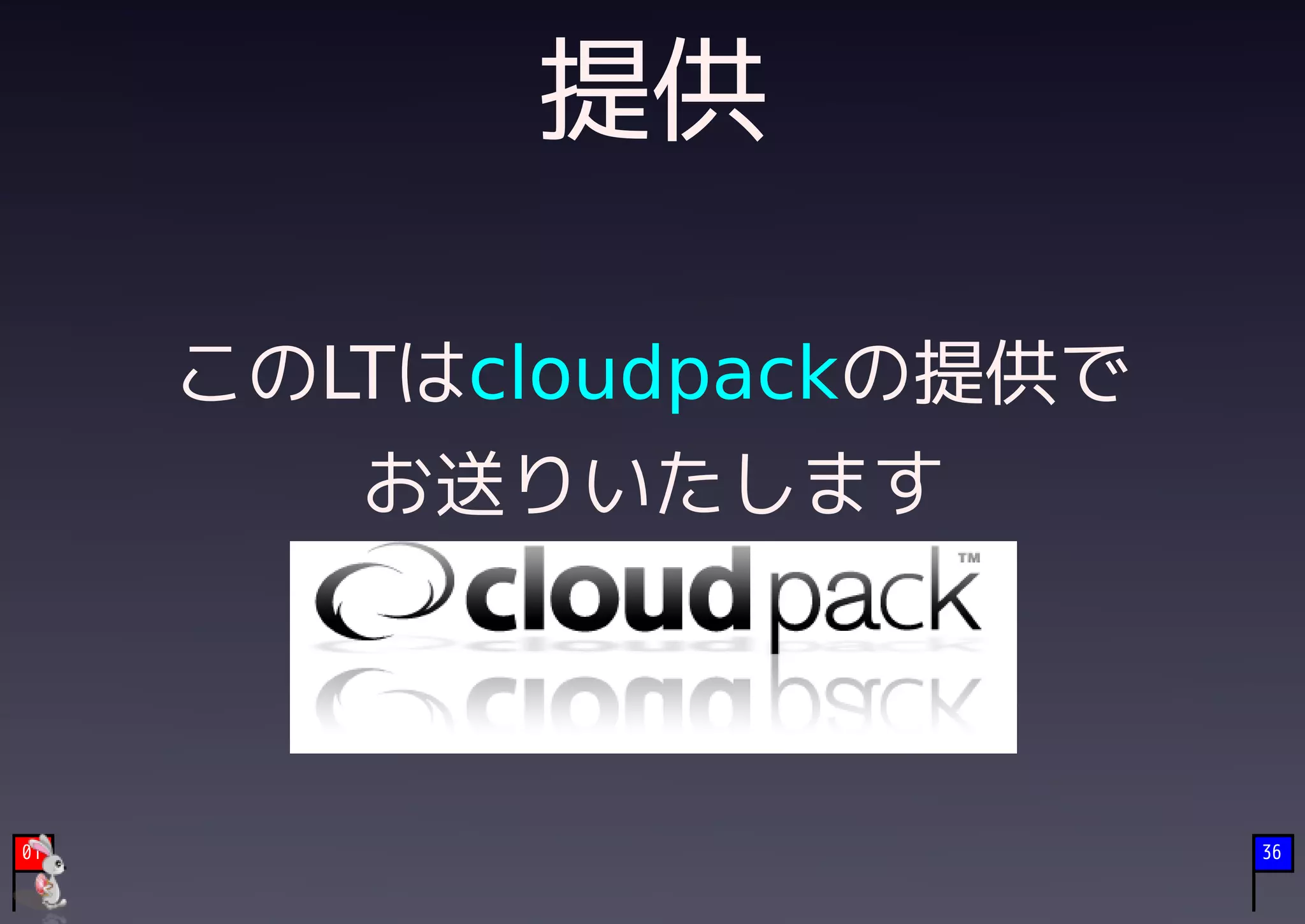 提供

     このLTはcloudpackの提供で
        お送りいたします



01                        36
 