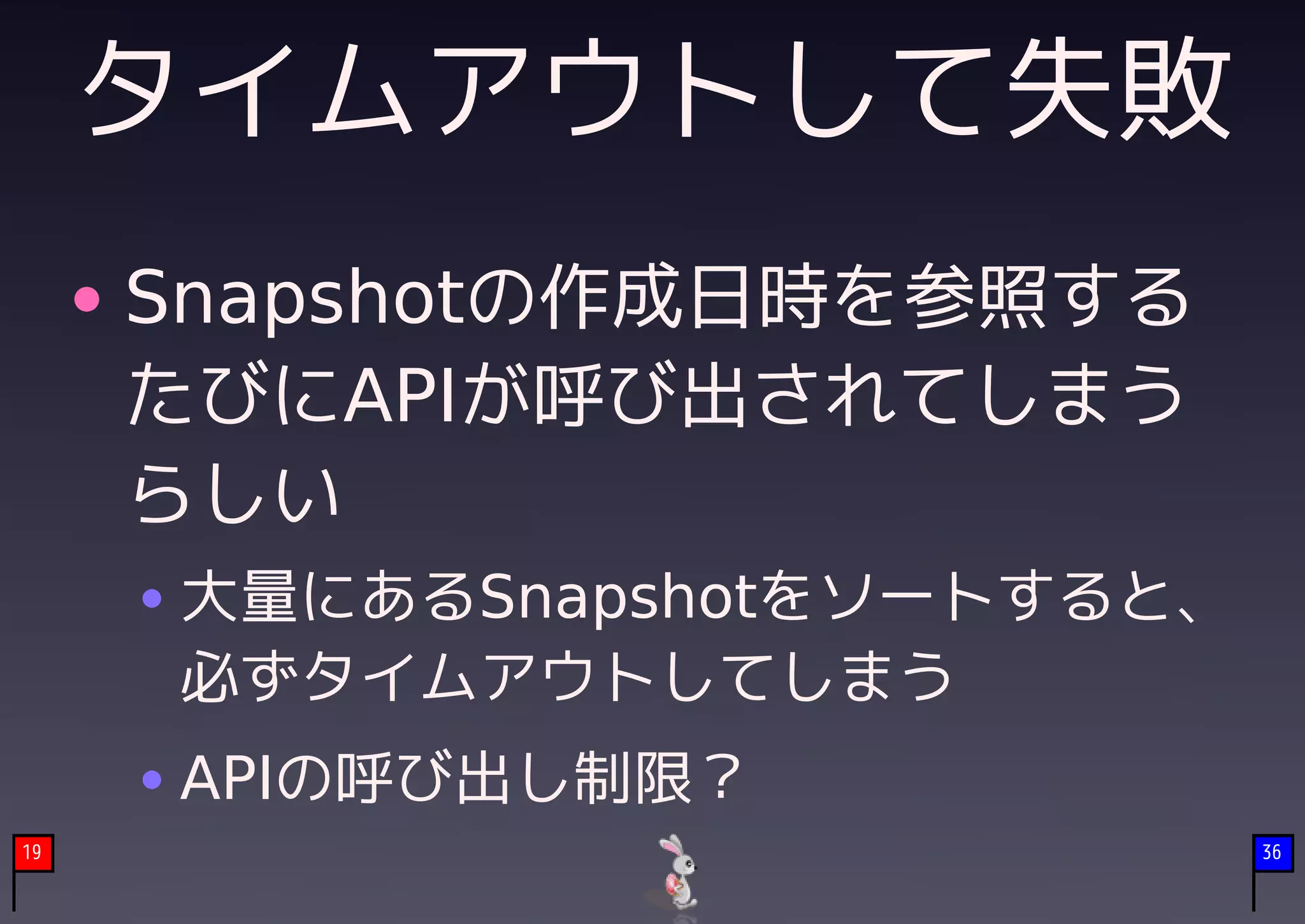 タイムアウトして失敗
     Snapshotの作成日時を参照する
     たびにAPIが呼び出されてしまう
     らしい
     大量にあるSnapshotをソートすると、
     必ずタイムアウトしてしまう
     APIの呼び出し制限？
19                           36
 