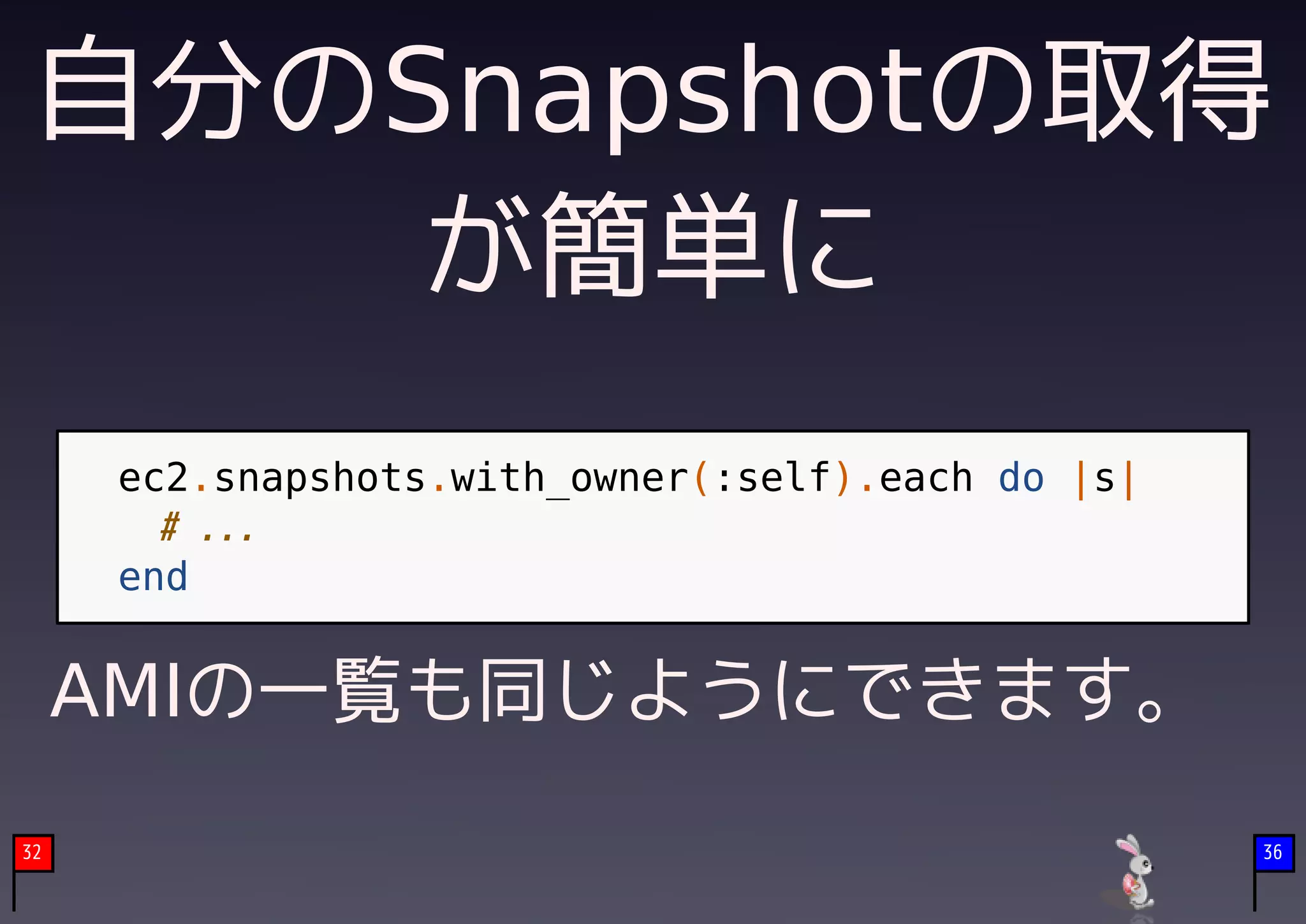 自分のSnapshotの取得
     が簡単に
      ec2.snapshots.with_owner(:self).each do |s|
        # ...
      end


     AMIの一覧も同じようにできます。
     　
32                                                  36
 