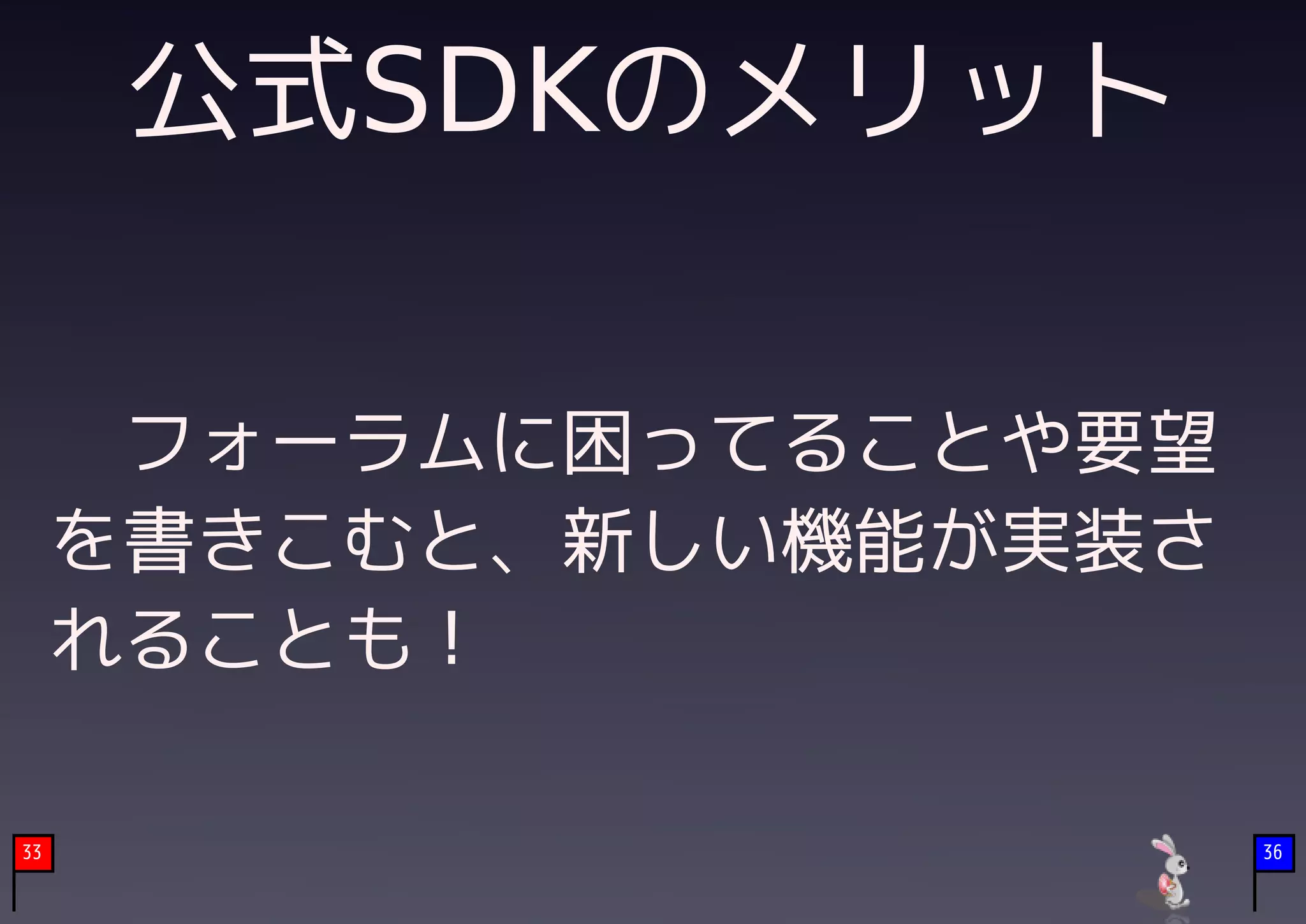 公式SDKのメリット

     　フォーラムに困ってることや要望
     を書きこむと、新しい機能が実装さ
     れることも！

33                      36
 