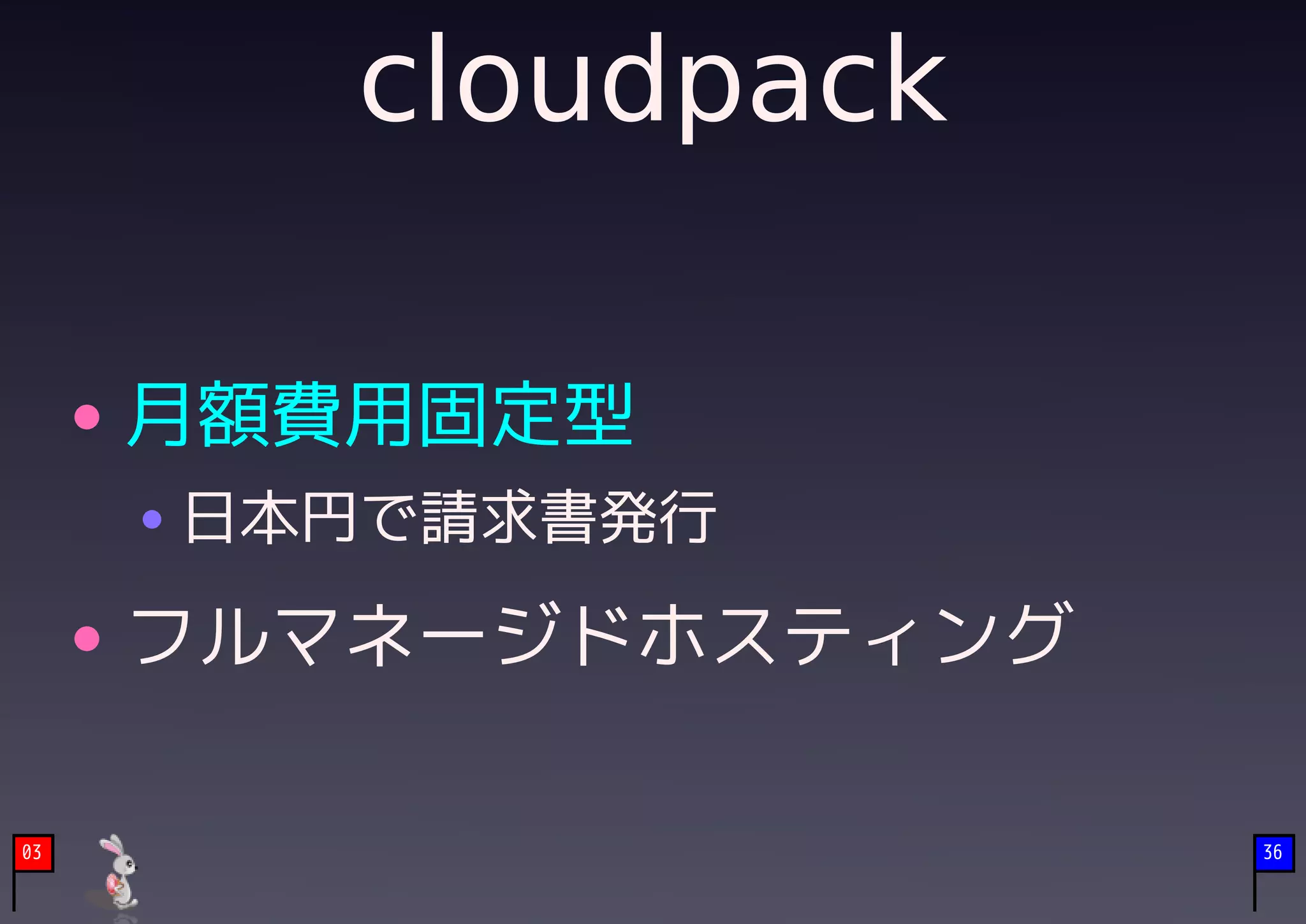 cloudpack

     月額費用固定型
     日本円で請求書発行

     フルマネージドホスティング

03                   36
 