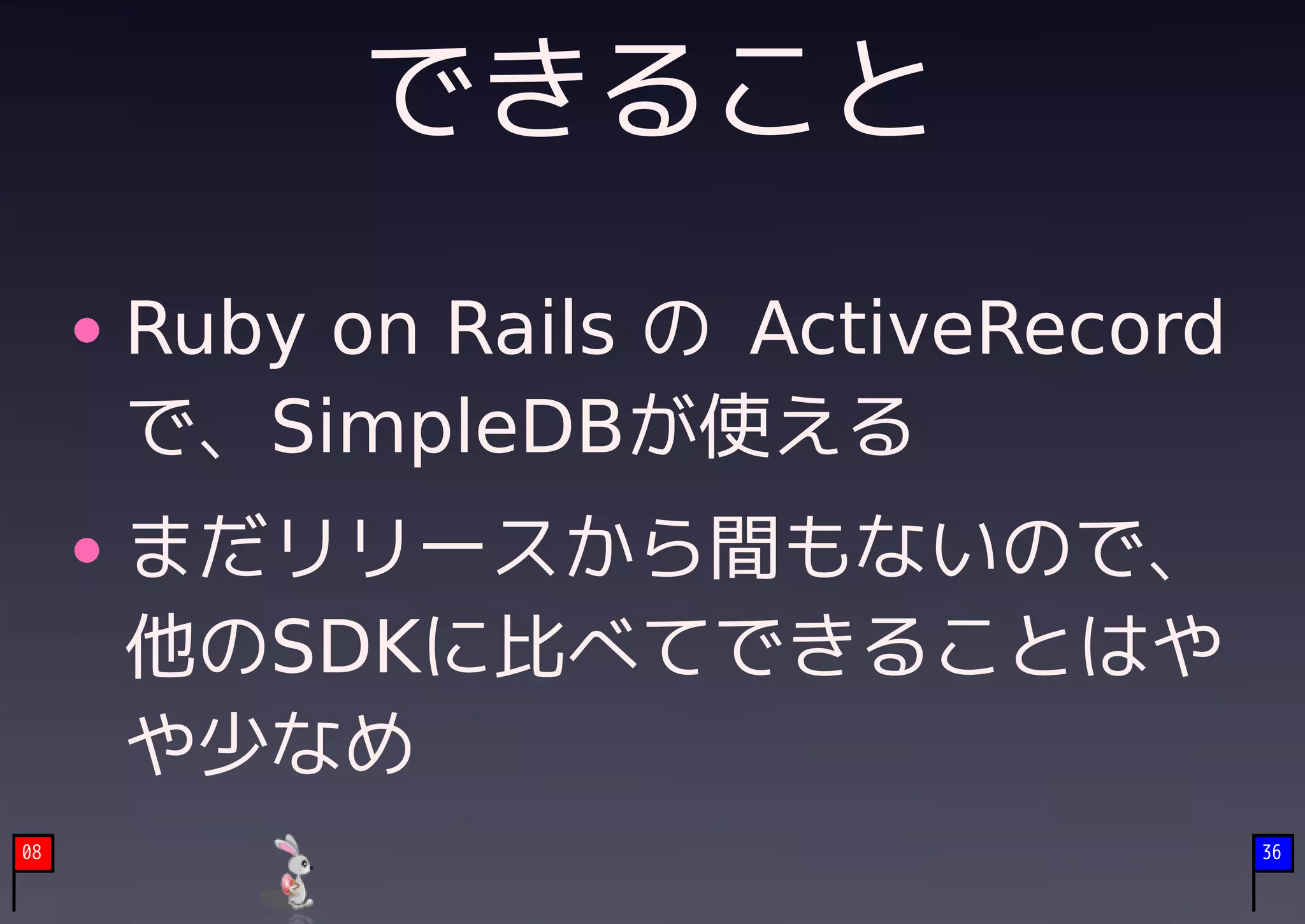 できること
     Ruby on Rails の ActiveRecord
     で、SimpleDBが使える
     まだリリースから間もないので、
     他のSDKに比べてできることはや
     や少なめ
08                                  36
 