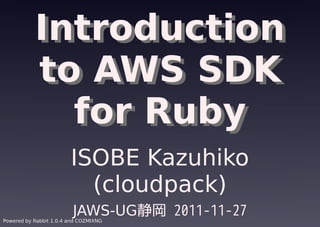 Introduction
           to AWS SDK
             for Ruby
                        ISOBE Kazuhiko
                          (cloudpack)
                         JAWS-UG静岡 2011-11-27
Powered by Rabbit 1.0.4 and COZMIXNG
 