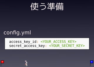 使う準備

     conﬁg.yml
      access_key_id: <YOUR_ACCESS_KEY>
      secret_access_key: <YOUR_SECRET_KEY>



10                                           36
 