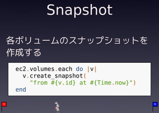 Snapshot

     各ボリュームのスナップショットを
     作成する
      ec2.volumes.each do |v|
        v.create_snapshot(
          "from #{v.id} at #{Time.now}")
      end

13                                         36
 