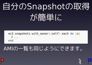 自分のSnapshotの取得
     が簡単に
      ec2.snapshots.with_owner(:self).each do |s|
        # ...
      end


     AMIの一覧も同じようにできます。
     　
32                                                  36
 
