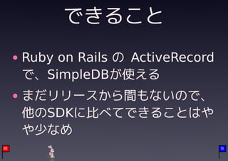 できること
     Ruby on Rails の ActiveRecord
     で、SimpleDBが使える
     まだリリースから間もないので、
     他のSDKに比べてできることはや
     や少なめ
08                                  36
 
