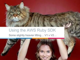 Using the AWS Ruby SDK
Some slightly heavier lifting… V1 v V2…
 