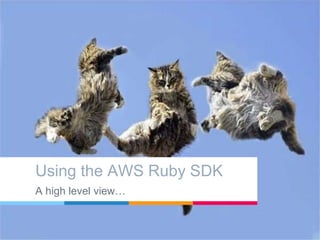 Using the AWS Ruby SDK
A high level view…
 