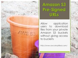 Amazon S3
Pre-Signed
URLs
Allow application
users to download
files from your private
Amazon S3 buckets
without giving access
to buckets
http://www.aws-simplified.com/
 