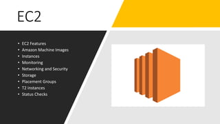 EC2
• EC2 Features
• Amazon Machine Images
• Instances
• Monitoring
• Networking and Security
• Storage
• Placement Groups
• T2 instances
• Status Checks
 