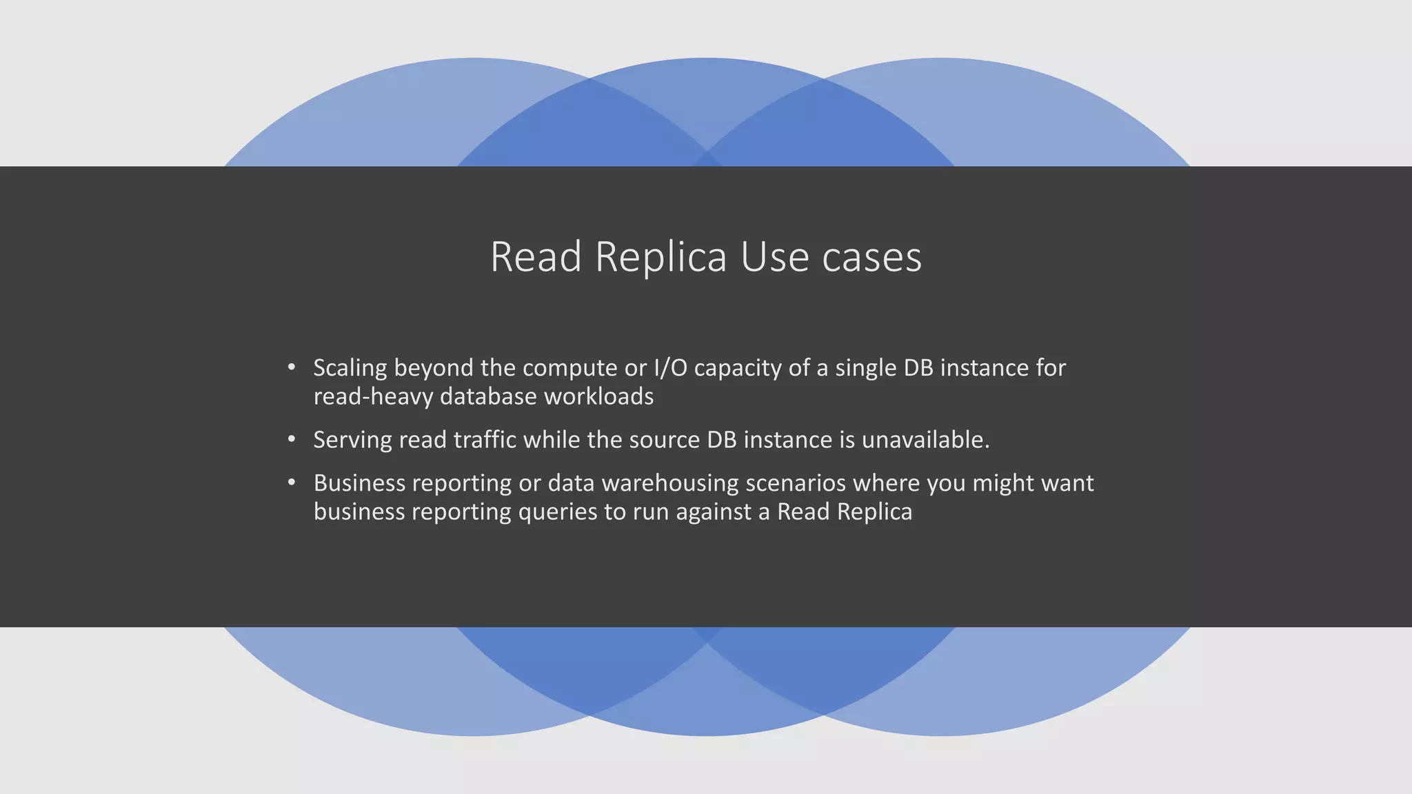 Read Replica Use cases
• Scaling beyond the compute or I/O capacity of a single DB instance for
read-heavy database workloads
• Serving read traffic while the source DB instance is unavailable.
• Business reporting or data warehousing scenarios where you might want
business reporting queries to run against a Read Replica
 