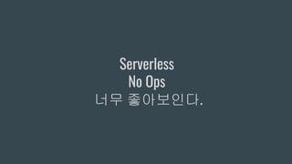 Serverless
No Ops
너무 좋아보인다.
 