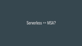Serverless == MSA?
 