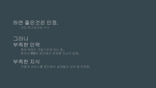 하면 좋은것은 인정.
저도 하고싶어요 ㅠㅠ
그러나
부족한 인력
혼자 백엔드 개발 / 운영 하는 중…
혼자서 MSA로 분리해서 운영할 자신이 없음.
부족한 지식
어떻게 서비스를 분리해서 설계할지 감이 잘 안잡힘.
 