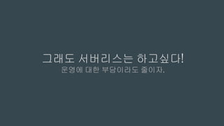 그래도 서버리스는 하고싶다!
운영에 대한 부담이라도 줄이자.
 