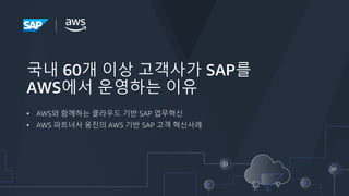 국내 60개 이상 고객사가 SAP를
AWS에서 운영하는 이유
• AWS와 함께하는 클라우드 기반 SAP 업무혁신
• AWS 파트너사 웅진의 AWS 기반 SAP 고객 혁신사례
 