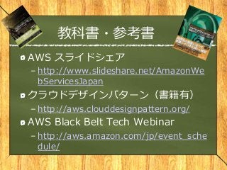 教科書・参考書
AWS スライドシェア
– http://www.slideshare.net/AmazonWe
bServicesJapan
クラウドデザインパターン（書籍有）
– http://aws.clouddesignpattern.org/
AWS Black Belt Tech Webinar
– http://aws.amazon.com/jp/event_sche
dule/
 