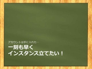 一刻も早く
インスタンス立てたい！
アカウントは手に入れた…
 