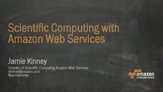 Scientific Computing with 
Amazon Web Services 
Jamie Kinney 
Director of Scientific Computing Amazon Web Services 
jkinney@amazon.com 
@jamiekinney 
 