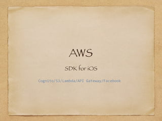 AWS
SDK for iOS
Cognito/S3/Lambda/API	Gateway/Facebook
 