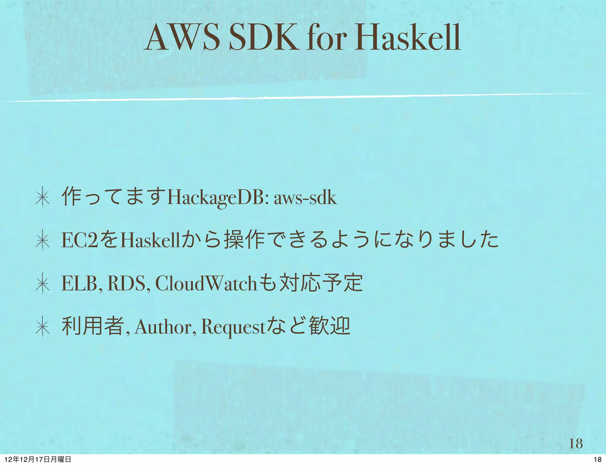 AWS SDK for Haskell



作ってますHackageDB: aws-sdk

EC2をHaskellから操作できるようになりました

ELB, RDS, CloudWatchも対応予定

利用者, Author, Requestなど歓迎




                             18
 