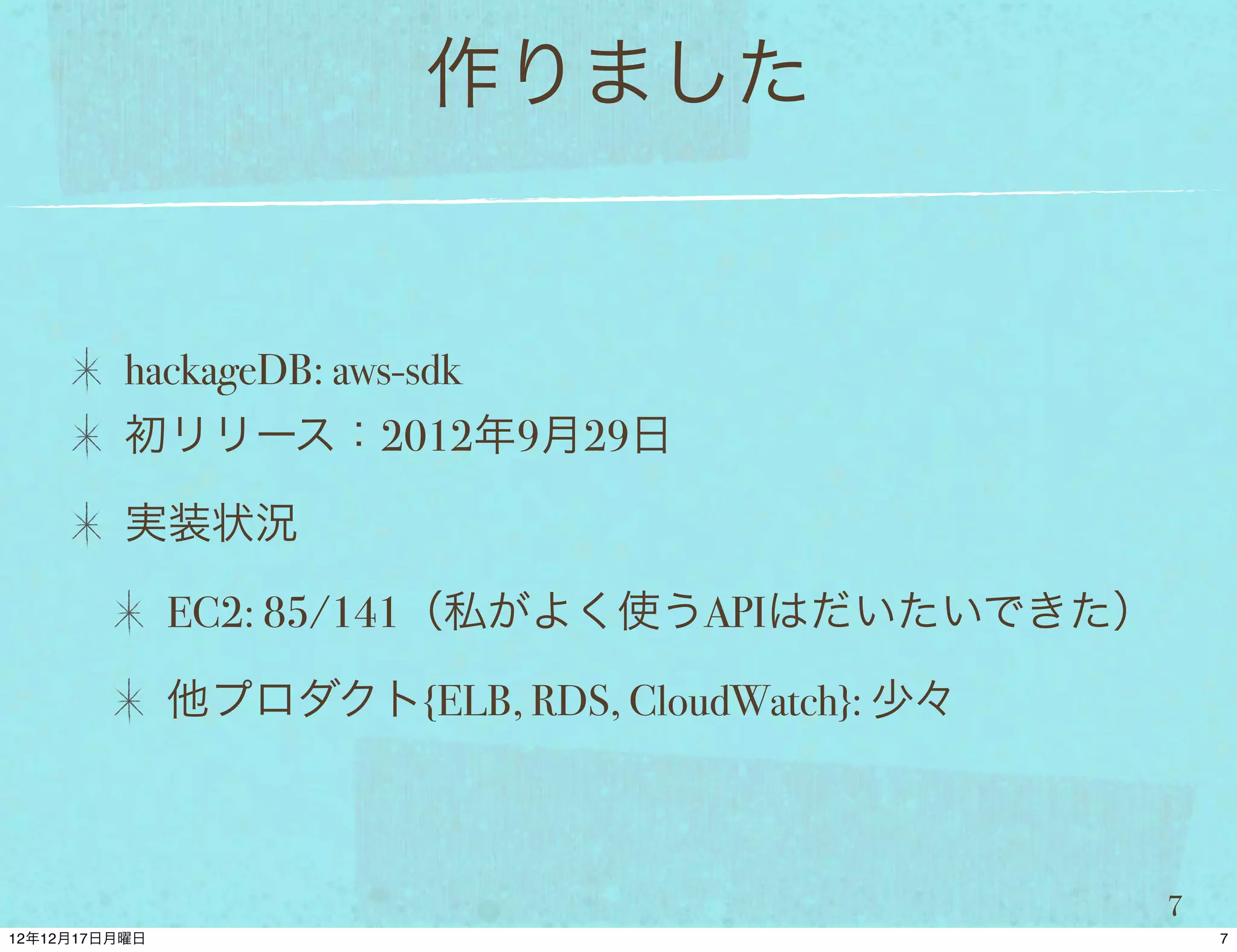 作りました


hackageDB: aws-sdk
初リリース：2012年9月29日

実装状況

  EC2: 85/141（私がよく使うAPIはだいたいできた）

  他プロダクト{ELB, RDS, CloudWatch}: 少々



                                     7
 