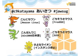 @c9katayama あいさつ #jawsug

   こんにちワン               ごちそうさマウス
   [Amazon Linux]       [FreeBSD]



    こんばんワニ              ごちそうさマウス
    [Win2008日本語]        [SUSE]


            さよなライオン
            [インスタンス停止]

                    第１回 JAWS-UG Kyoto 勉強会
 
