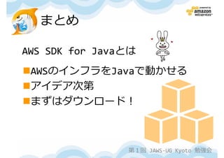 まとめ

AWS SDK for Javaとは
 AWSのインフラをJavaで動かせる
 アイデア次第
 まずはダウンロード！



                第１回 JAWS-UG Kyoto 勉強会
 
