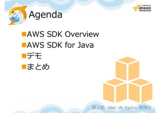 Agenda

AWS SDK Overview
AWS SDK for Java
デモ
まとめ




              第１回 JAWS-UG Kyoto 勉強会
 