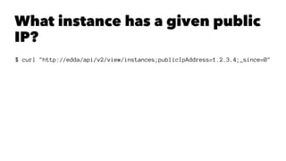 What instance has a given public 
IP? 
$ curl "http://edda/api/v2/view/instances;publicIpAddress=1.2.3.4;_since=0" 
 