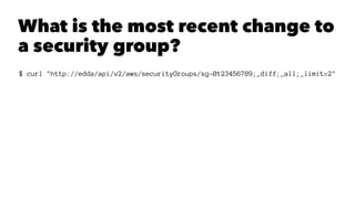 What is the most recent change to 
a security group? 
$ curl "http://edda/api/v2/aws/securityGroups/sg-0123456789;_diff;_all;_limit=2" 
 