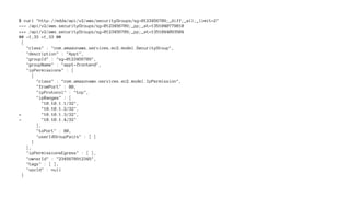 $ curl "http://edda/api/v2/aws/securityGroups/sg-0123456789;_diff;_all;_limit=2" 
--- /api/v2/aws.securityGroups/sg-0123456789;_pp;_at=1351040779810 
+++ /api/v2/aws.securityGroups/sg-0123456789;_pp;_at=1351044093504 
@@ -1,33 +1,33 @@ 
{ 
"class" : "com.amazonaws.services.ec2.model.SecurityGroup", 
"description" : "App1", 
"groupId" : "sg-0123456789", 
"groupName" : "app1-frontend", 
"ipPermissions" : [ 
{ 
"class" : "com.amazonaws.services.ec2.model.IpPermission", 
"fromPort" : 80, 
"ipProtocol" : "tcp", 
"ipRanges" : [ 
"10.10.1.1/32", 
"10.10.1.2/32", 
+ "10.10.1.3/32", 
- "10.10.1.4/32" 
], 
"toPort" : 80, 
"userIdGroupPairs" : [ ] 
} 
], 
"ipPermissionsEgress" : [ ], 
"ownerId" : "2345678912345", 
"tags" : [ ], 
"vpcId" : null 
} 
 