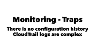 Monitoring - Traps 
There is no configuration history 
CloudTrail logs are complex 
 