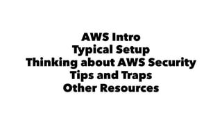 AWS Intro 
Typical Setup 
Thinking about AWS Security 
Tips and Traps 
Other Resources 
 