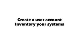 Create a user account 
Inventory your systems 
 