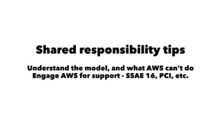 Shared responsibility tips 
Understand the model, and what AWS can't do 
Engage AWS for support - SSAE 16, PCI, etc. 
 