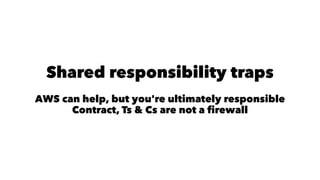 Shared responsibility traps 
AWS can help, but you're ultimately responsible 
Contract, Ts & Cs are not a firewall 
 
