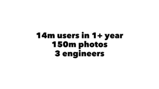 14m users in 1+ year 
150m photos 
3 engineers 
 