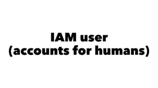 IAM user 
(accounts for humans) 
 