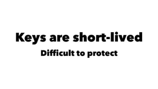 Keys are short-lived 
Difficult to protect 
 