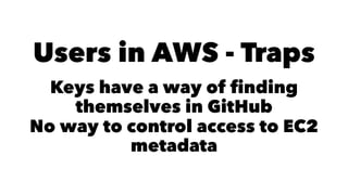 Users in AWS - Traps 
Keys have a way of finding 
themselves in GitHub 
No way to control access to EC2 
metadata 
 