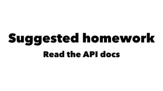 Suggested homework 
Read the API docs 
 